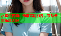 水蜜桃视频：畅享高清影视，互动分享乐趣无限