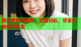 探索蜜桃视频窝：无限精彩，尽享在线视听盛宴