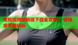 蜜桃视频破解版下载全攻略 一键畅享无限精彩