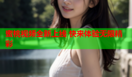 蜜桃视频全新上线 快来体验无限精彩