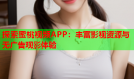 探索蜜桃视频APP：丰富影视资源与无广告观影体验