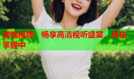 蜜桃视频：畅享高清视听盛宴，尽在掌握中