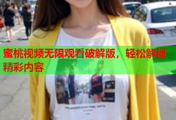 蜜桃视频无限观看破解版，轻松解锁精彩内容