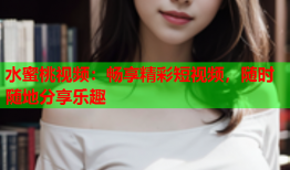 水蜜桃视频：畅享精彩短视频，随时随地分享乐趣