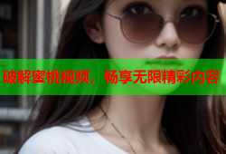 破解蜜桃视频，畅享无限精彩内容