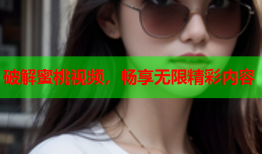 破解蜜桃视频，畅享无限精彩内容