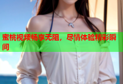 蜜桃视频畅享无阻，尽情体验精彩瞬间