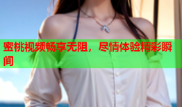 蜜桃视频畅享无阻，尽情体验精彩瞬间