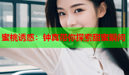 蜜桃诱惑：钟真带你探索甜蜜瞬间