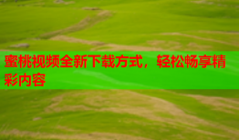 蜜桃视频全新下载方式，轻松畅享精彩内容
