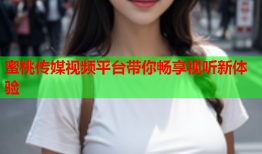蜜桃传媒视频平台带你畅享视听新体验