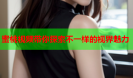 蜜桃视频带你探索不一样的视界魅力