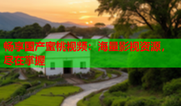 畅享国产蜜桃视频：海量影视资源，尽在掌握