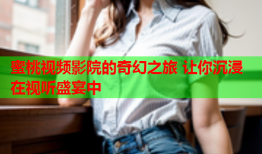 蜜桃视频影院的奇幻之旅 让你沉浸在视听盛宴中