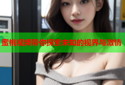 蜜桃视频带你探索未知的视界与激情
