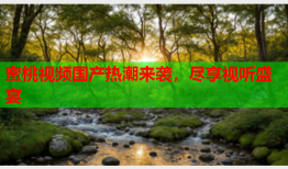 蜜桃视频国产热潮来袭，尽享视听盛宴