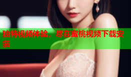 独特视频体验，尽在蜜桃视频下载安装