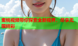 蜜桃视频带你探索全新视界，尽享无限精彩