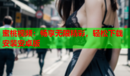 蜜桃视频：畅享无限精彩，轻松下载安装安卓版