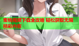 蜜桃视频下载全攻略 轻松获取无限精彩内容