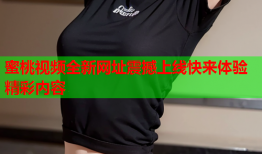 蜜桃视频全新网址震撼上线快来体验精彩内容