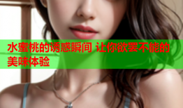 水蜜桃的诱惑瞬间 让你欲罢不能的美味体验