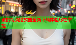 蜜桃视频播放器全新下载体验尽在掌握