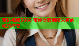 蜜桃视频5668 带你体验前所未有的视听盛宴
