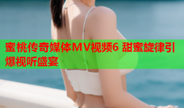 蜜桃传奇媒体MV视频6 甜蜜旋律引爆视听盛宴