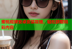 蜜桃视频安卓安装攻略，轻松获取精彩内容