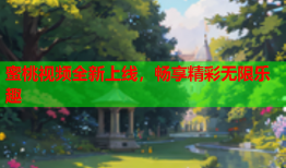 蜜桃视频全新上线，畅享精彩无限乐趣