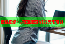 蜜桃视频：探索甜蜜瞬间的无限可能