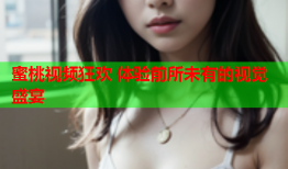 蜜桃视频狂欢 体验前所未有的视觉盛宴