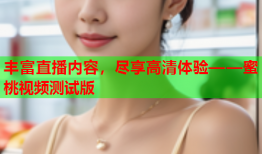 丰富直播内容，尽享高清体验——蜜桃视频测试版