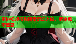蜜桃视频带你探索奇幻之旅，尽享视听盛宴