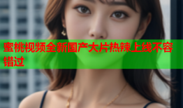 蜜桃视频全新国产大片热辣上线不容错过