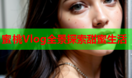 蜜桃Vlog全景探索甜蜜生活