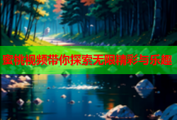 蜜桃视频带你探索无限精彩与乐趣