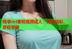 畅享mt蜜桃视频成人：无限精彩，尽在掌握