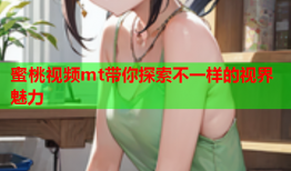 蜜桃视频mt带你探索不一样的视界魅力