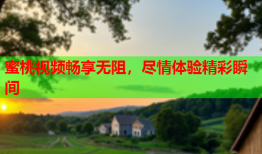 蜜桃视频畅享无阻，尽情体验精彩瞬间