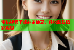 蜜桃视频下载必备神器，轻松获取精彩内容