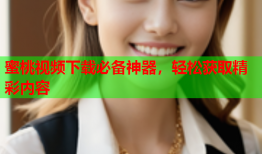 蜜桃视频下载必备神器，轻松获取精彩内容