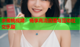 水蜜桃视频：畅享高清直播与互动社交乐趣