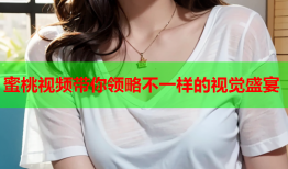 蜜桃视频带你领略不一样的视觉盛宴