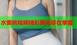 水蜜桃视频精彩瞬间尽在掌握