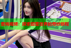 蜜桃视频：探索甜蜜世界的奇妙旅程