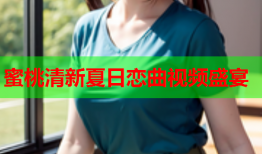 蜜桃清新夏日恋曲视频盛宴