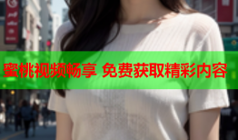 蜜桃视频畅享 免费获取精彩内容