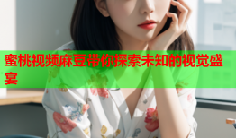 蜜桃视频麻豆带你探索未知的视觉盛宴